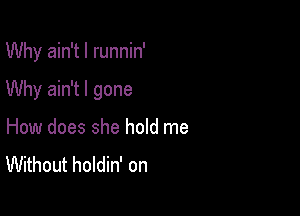 Why ain't l runnin'

Why ain't I gone

How does she hold me
Without holdin' on