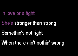 In love or a tight

She's stronger than strong

Somethin's not right

When there ain't nothin' wrong