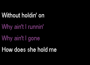 Without holdin' on

Why ain't I runnin'

Why ain't l gone

How does she hold me