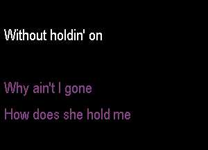 Without holdin' on

Why ain't l gone

How does she hold me