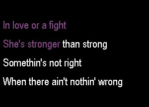 In love or a tight

She's stronger than strong

Somethin's not right

When there ain't nothin' wrong