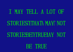 I MAY TELL A LOT OF

STORIESFETHATK MAYF NOT

STORIEEBEHTRUEMY NOT
BE TRUE