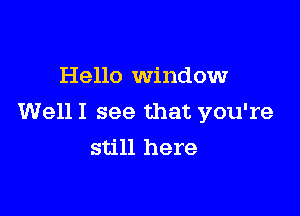 Hello window

Well I see that you're
still here