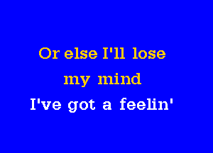 Or else I'll lose
my mind

I've got a feelin'