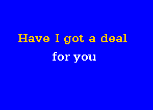 Have I got a deal

for you