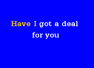 Have I got a deal

for you