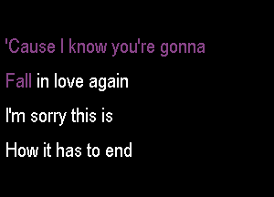'Cause I know you're gonna

Fall in love again
I'm sorry this is

How it has to end