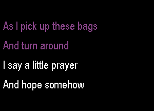 As I pick up these bags

And turn around
I say a little prayer

And hope somehow