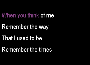 When you think of me

Remember the way

That I used to be

Remember the times