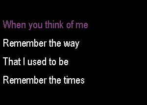 When you think of me

Remember the way

That I used to be

Remember the times