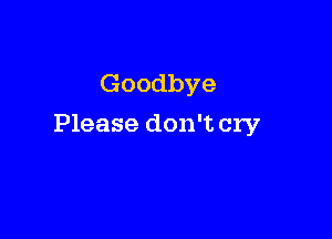 Goodbye

Please don't cry
