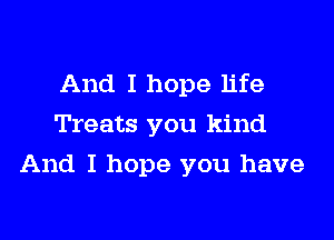 And I hope life
Treats you kind

And I hope you have