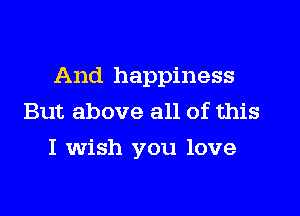 And happiness

But above all of this
I wish you love