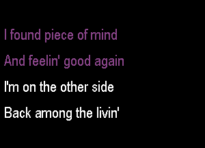 I found piece ofmind

And feelin' good again

I'm on the other side

Back among the livin'