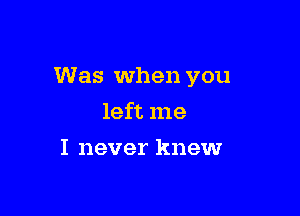 Was when you

left me
I never knew