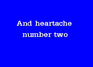 And heartache

number two