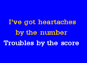 I've got heartaches
by the number
Troubles by the score