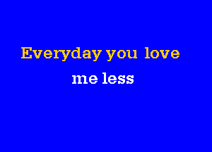Everyday you love

me less