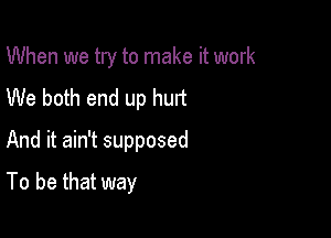 When we try to make it work
We both end up hurt
And it ain't supposed

To be that way