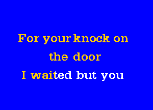 For your knock on
the door

I waited but you