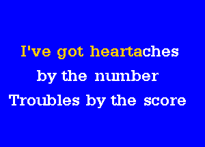 I've got heartaches
by the number
Troubles by the score