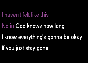 I haven't felt like this

No in God knows how long

I know everything's gonna be okay

If you just stay gone