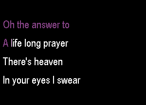 Oh the answer to
A life long prayer

There's heaven

In your eyes I swear