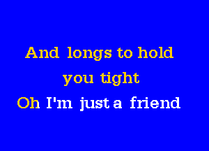 And longs to hold
you tight

Oh I'm justa friend