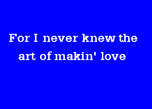 For I never knew the

art of makin' love