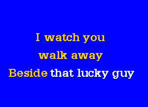 I watch you
walk away

Beside that lucky guy