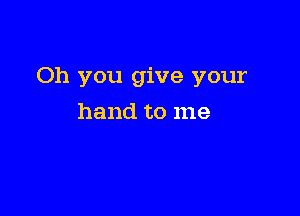 Oh you give your

hand to me