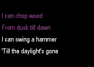 I can chop wood
From dusk till dawn

I can swing a hammer

'Till the daylighfs gone