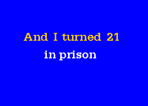 And I turned 21

in prison