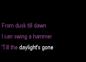 From dusk till dawn

I can swing a hammer

'Till the daylighfs gone
