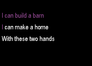 I can build a barn

I can make a home

With these two hands