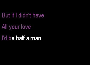 But ifl didn't have

All your love

I'd be half a man