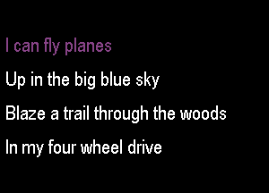 I can f1y planes

Up in the big blue sky

Blaze a trail through the woods

In my four wheel drive