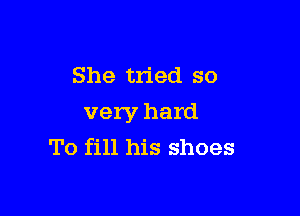 She tried so

very hard
To fill his shoes