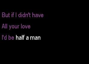 But ifl didn't have

All your love

I'd be half a man