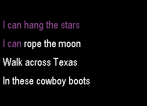 I can hang the stars
I can rope the moon

Walk across Texas

In these cowboy boots