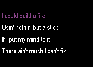 I could build a fire

Usin' nothin' but a stick

lfl put my mind to it

There ain't much I can't fix