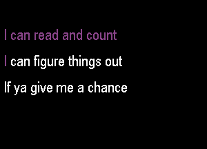 I can read and count

I can figure things out

If ya give me a chance