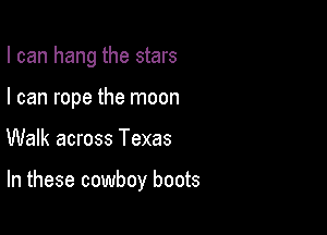 I can hang the stars
I can rope the moon

Walk across Texas

In these cowboy boots