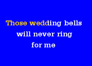 Those wedding bells

will never ring

for me