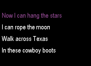 Now I can hang the stars
I can rope the moon

Walk across Texas

In these cowboy boots