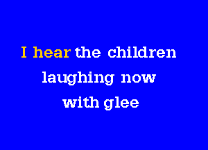 I hear the children

laughing now

with glee