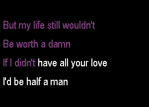 But my life still wouldn't

Be worth a damn
lfl didn't have all your love

I'd be half a man