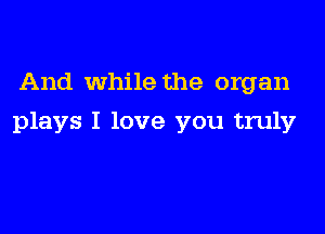 And While the organ

plays I love you truly