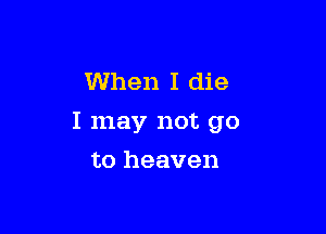 When I die

I may not go

to heaven