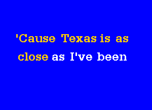 'Cause Texas is as

close as I've been